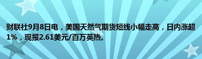 财联社9月8日电,美国天然气期货短线小幅走高,日内涨超1%,现报2.61美元/百万英热。