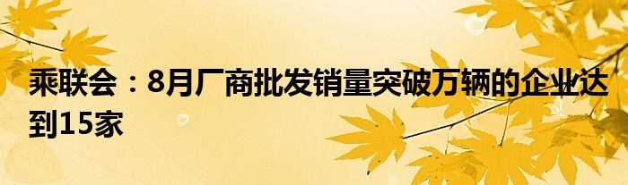 乘联会:8月厂商批发销量突破万辆的企业达到15家