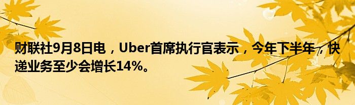 财联社9月8日电,Uber首席执行官表示,今年下半年,快递业务至少会增长14%。