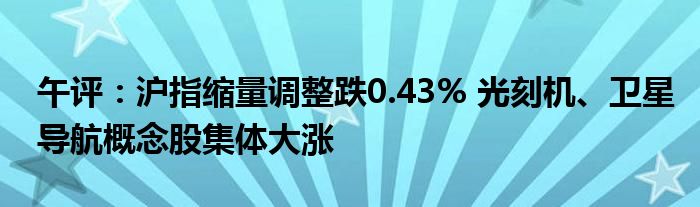 午评:沪指缩量调整跌0.43% 光刻机、卫星导航概念股集体大涨