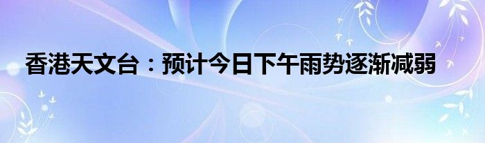 香港天文台:预计今日下午雨势逐渐减弱