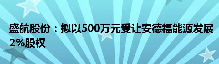 盛航股份:拟以500万元受让安德福能源发展2%股权