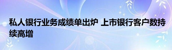 私人银行业务成绩单出炉 上市银行客户数持续高增