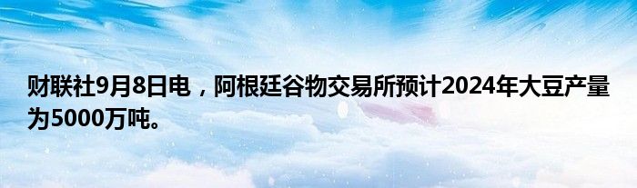财联社9月8日电,阿根廷谷物交易所预计2024年大豆产量为5000万吨。