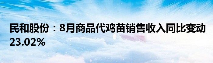 民和股份:8月商品代鸡苗销售收入同比变动23.02%