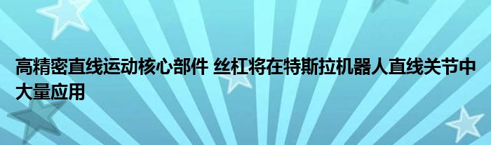 高精密直线运动核心部件 丝杠将在特斯拉机器人直线关节中大量应用
