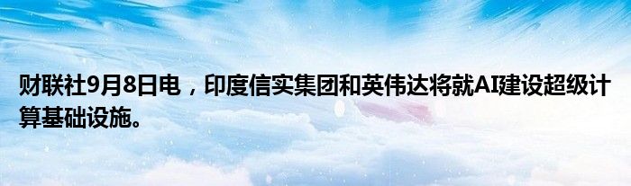 财联社9月8日电,印度信实集团和英伟达将就AI建设超级计算基础设施。