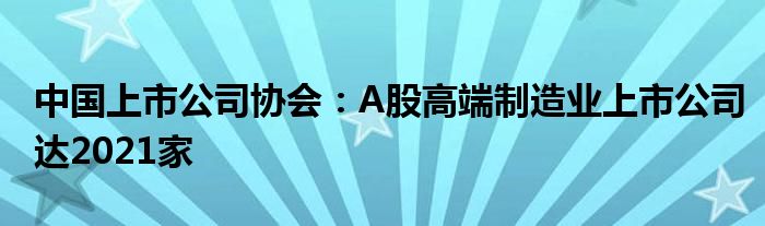 中国上市公司协会:A股高端制造业上市公司达2021家