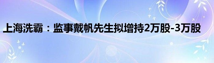 上海洗霸：监事戴帆先生拟增持2万股-3万股