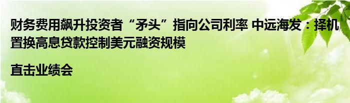 财务费用飙升投资者“矛头”指向公司利率 中远海发:择机置换高息贷款控制美元融资规模|直击业绩会