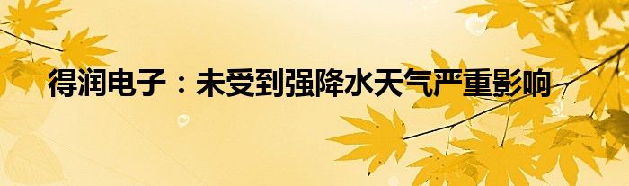 得润电子：未受到强降水天气严重影响