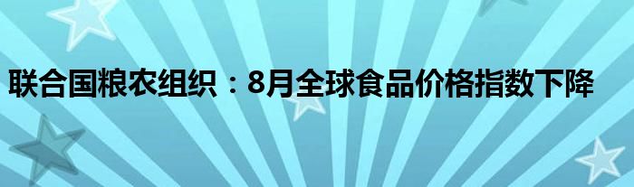 联合国粮农组织:8月全球食品价格指数下降