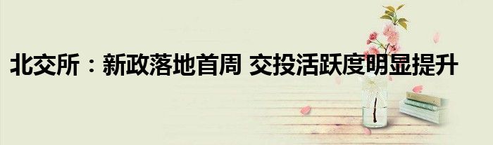 北交所:新政落地首周 交投活跃度明显提升