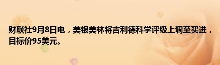 财联社9月8日电,美银美林将吉利德科学评级上调至买进,目标价95美元。
