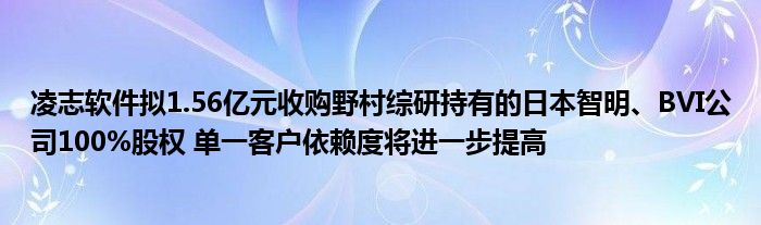 凌志软件拟1.56亿元收购野村综研持有的日本智明、BVI公司100%股权 单一客户依赖度将进一步提高