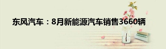 东风汽车:8月新能源汽车销售3660辆
