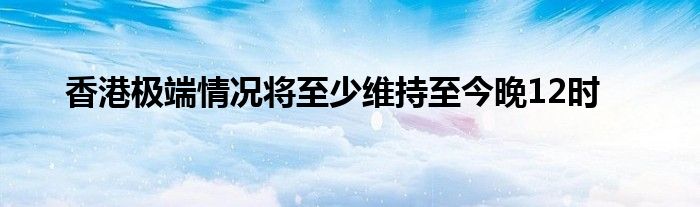 香港极端情况将至少维持至今晚12时