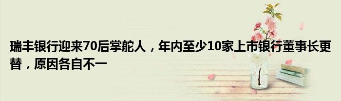 瑞丰银行迎来70后掌舵人,年内至少10家上市银行董事长更替,原因各自不一