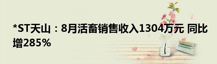 *ST天山:8月活畜销售收入1304万元 同比增285%