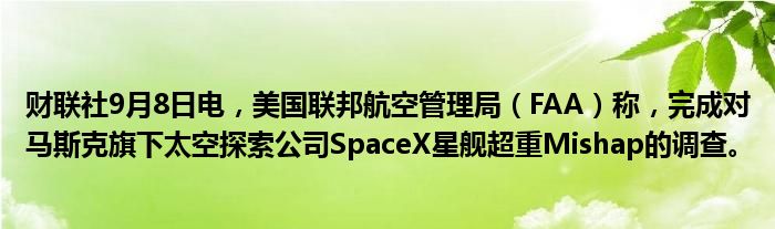 财联社9月8日电,美国联邦航空管理局(FAA)称,完成对马斯克旗下太空探索公司SpaceX星舰超重Mishap的调查。