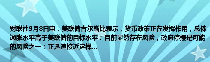 财联社9月8日电,美联储古尔斯比表示,货币政策正在发挥作用,总体通胀水平高于美联储的目标水平;目前显然存在风险,政府停摆是可能的风险之一;正迅速接近这样...