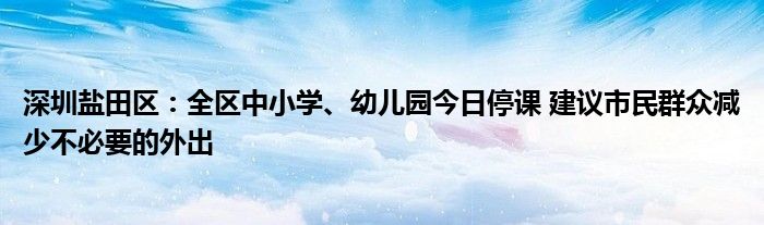 深圳盐田区:全区中小学、幼儿园今日停课 建议市民群众减少不必要的外出