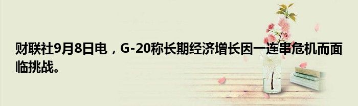 财联社9月8日电,G-20称长期经济增长因一连串危机而面临挑战。