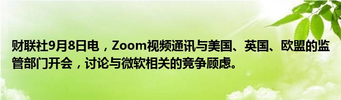 财联社9月8日电,Zoom视频通讯与美国、英国、欧盟的监管部门开会,讨论与微软相关的竞争顾虑。