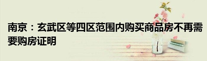南京:玄武区等四区范围内购买商品房不再需要购房证明