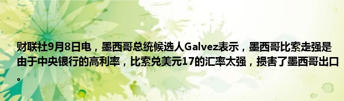 财联社9月8日电,墨西哥总统候选人Galvez表示,墨西哥比索走强是由于中央银行的高利率,比索兑美元17的汇率太强,损害了墨西哥出口。