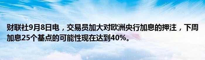 财联社9月8日电,交易员加大对欧洲央行加息的押注,下周加息25个基点的可能性现在达到40%。