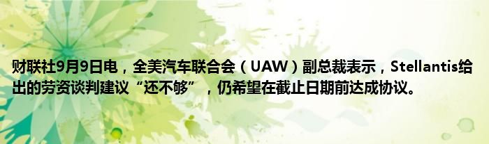 财联社9月9日电,全美汽车联合会(UAW)副总裁表示,Stellantis给出的劳资谈判建议“还不够”,仍希望在截止日期前达成协议。