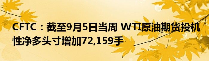 CFTC:截至9月5日当周 WTI原油期货投机性净多头寸增加72,159手