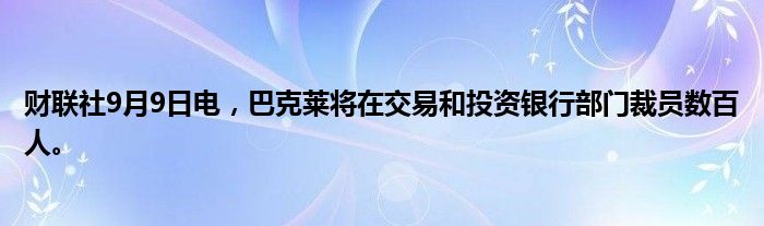 财联社9月9日电，巴克莱将在交易和投资银行部门裁员数百人。