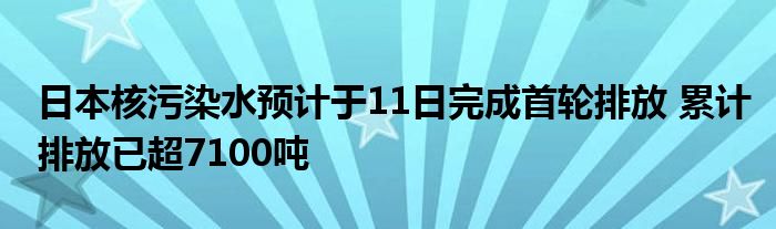 日本核污染水预计于11日完成首轮排放 累计排放已超7100吨