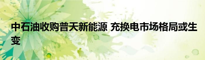 中石油收购普天新能源 充换电市场格局或生变