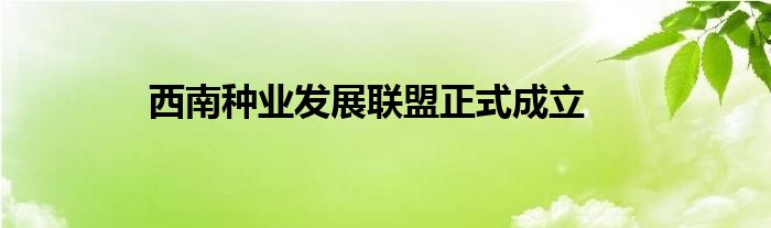 西南种业发展联盟正式成立