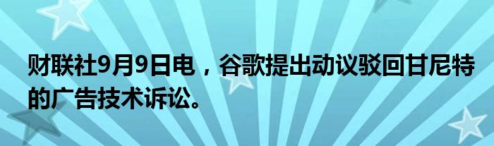 财联社9月9日电，谷歌提出动议驳回甘尼特的广告技术诉讼。
