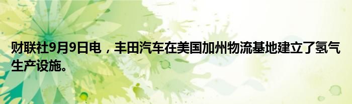 财联社9月9日电,丰田汽车在美国加州物流基地建立了氢气生产设施。