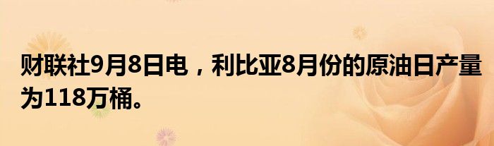 财联社9月8日电，利比亚8月份的原油日产量为118万桶。