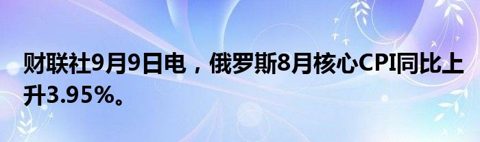 财联社9月9日电，俄罗斯8月核心CPI同比上升3.95%。