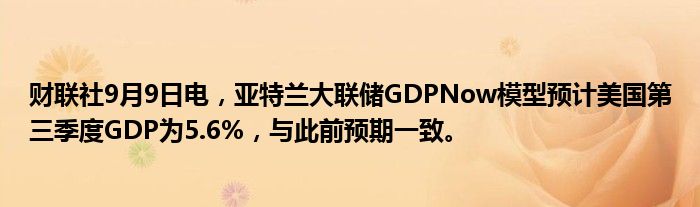 财联社9月9日电,亚特兰大联储GDPNow模型预计美国第三季度GDP为5.6%,与此前预期一致。