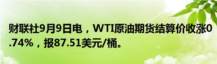 财联社9月9日电,WTI原油期货结算价收涨0.74%,报87.51美元/桶。