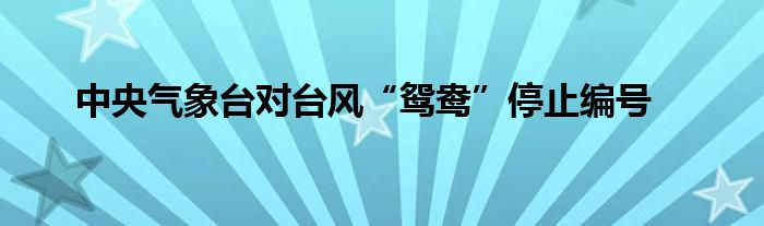 中央气象台对台风“鸳鸯”停止编号