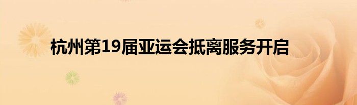 杭州第19届亚运会抵离服务开启