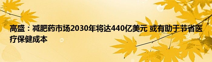 高盛:减肥药市场2030年将达440亿美元 或有助于节省医疗保健成本