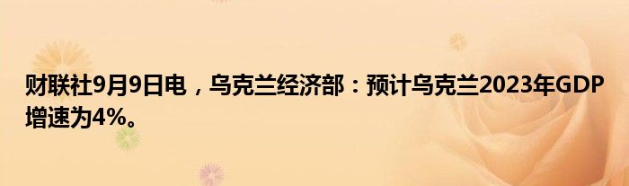 财联社9月9日电,乌克兰经济部:预计乌克兰2023年GDP增速为4%。