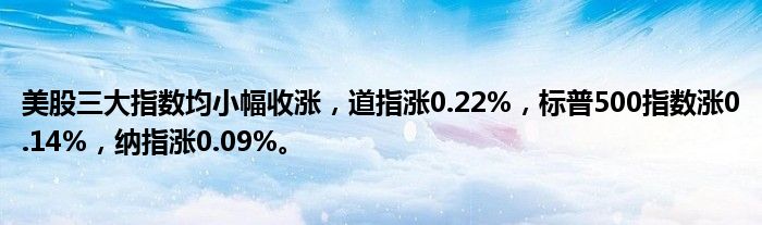 美股三大指数均小幅收涨,道指涨0.22%,标普500指数涨0.14%,纳指涨0.09%。