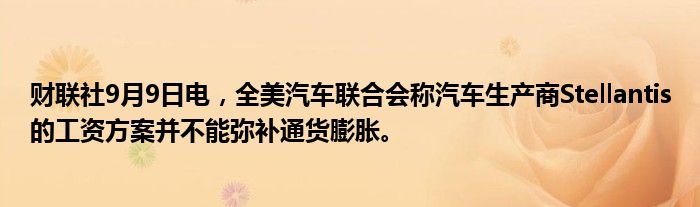 财联社9月9日电,全美汽车联合会称汽车生产商Stellantis的工资方案并不能弥补通货膨胀。