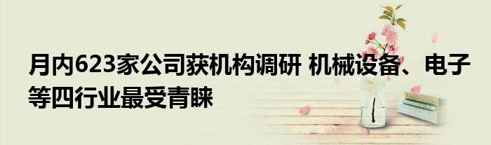 月内623家公司获机构调研 机械设备、电子等四行业最受青睐